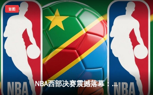 NBA西部决赛震撼落幕：丹佛掘金4-1击败洛杉矶湖人夺冠