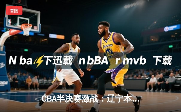 CBA半决赛激战：辽宁本钢惊险逆转广厦，总比分2-1领先