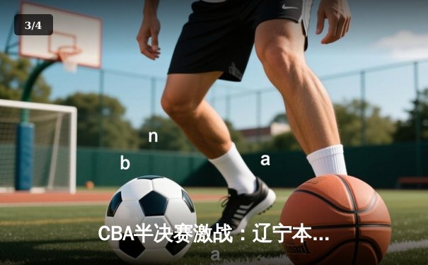 CBA半决赛激战：辽宁本钢惊险逆转广厦，总比分2-1领先 - 3