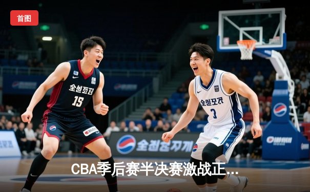 CBA季后赛半决赛激战正酣 辽宁男篮加时逆转广东夺赛点