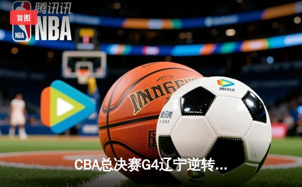 CBA总决赛G4辽宁逆转新疆夺赛点 赵继伟带伤砍19+14弗格34分定乾坤