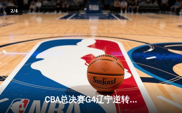 CBA总决赛G4辽宁逆转新疆夺赛点 赵继伟带伤砍19+14弗格34分定乾坤 - 2