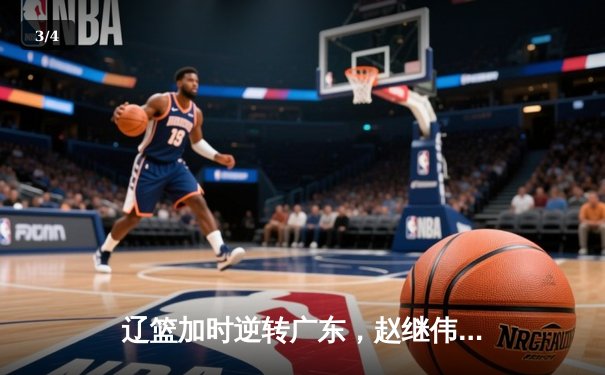 辽篮加时逆转广东，赵继伟三分雨浇灭华南虎反扑 - 3