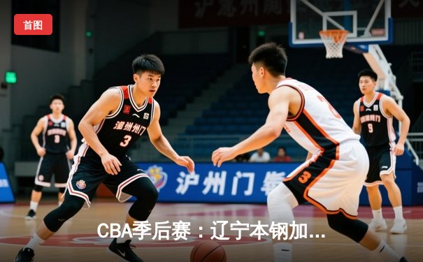 CBA季后赛：辽宁本钢加时险胜广东东莞 赵继伟33+9导演逆转