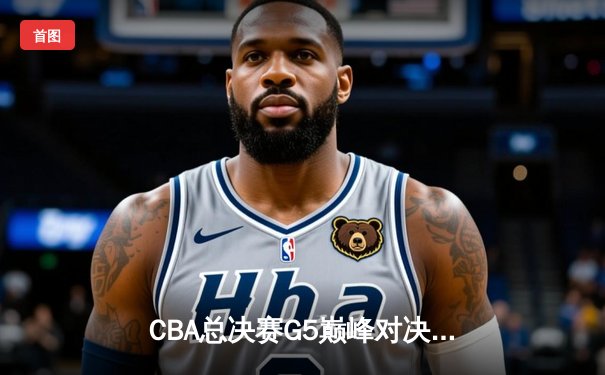 CBA总决赛G5巅峰对决：辽宁男篮加时险胜广东 赵继伟33分率队夺赛点